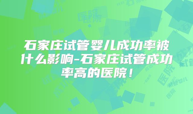 石家庄试管婴儿成功率被什么影响-石家庄试管成功率高的医院！