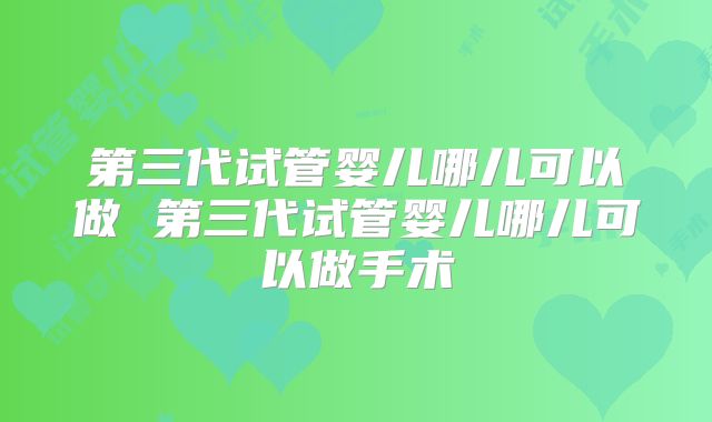 第三代试管婴儿哪儿可以做 第三代试管婴儿哪儿可以做手术