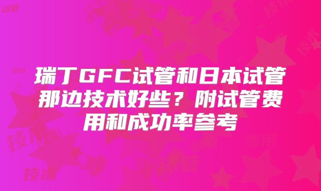 瑞丁GFC试管和日本试管那边技术好些?附试管费用和成功率参考