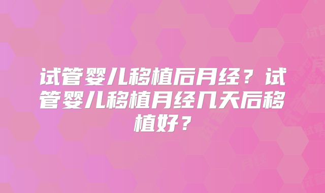 试管婴儿移植后月经？试管婴儿移植月经几天后移植好？