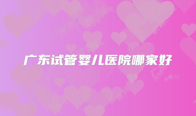 广东试管婴儿医院哪家好