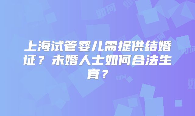上海试管婴儿需提供结婚证？未婚人士如何合法生育？
