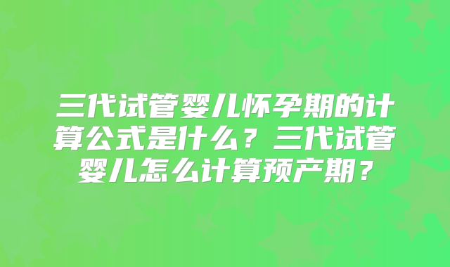 三代试管婴儿怀孕期的计算公式是什么？三代试管婴儿怎么计算预产期？