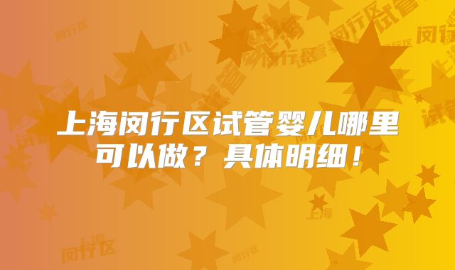 上海闵行区试管婴儿哪里可以做？具体明细！