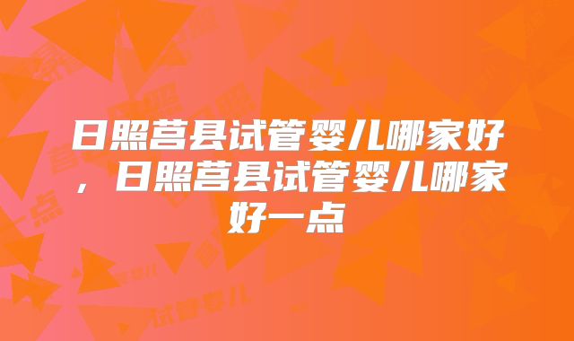 日照莒县试管婴儿哪家好，日照莒县试管婴儿哪家好一点