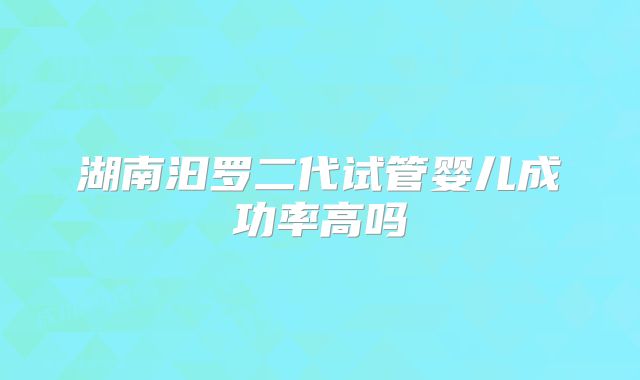 湖南汩罗二代试管婴儿成功率高吗
