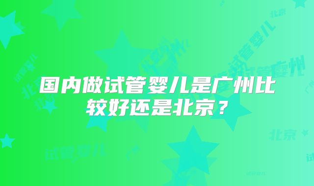国内做试管婴儿是广州比较好还是北京？