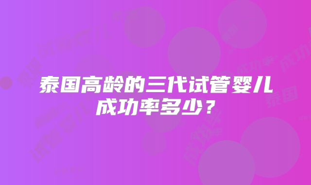泰国高龄的三代试管婴儿成功率多少？