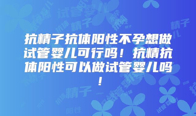 抗精子抗体阳性不孕想做试管婴儿可行吗!抗精抗体阳性可以做试管婴儿吗!