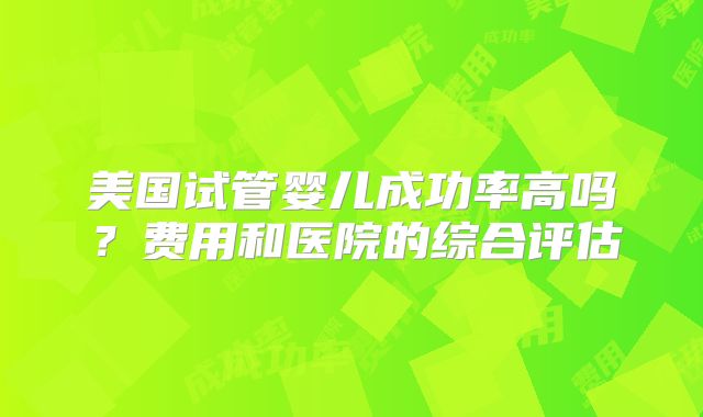 美国试管婴儿成功率高吗？费用和医院的综合评估