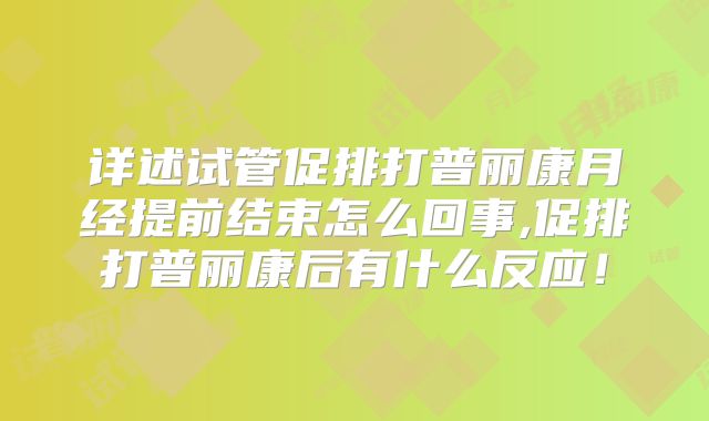 详述试管促排打普丽康月经提前结束怎么回事,促排打普丽康后有什么反应!