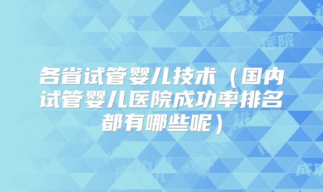 各省试管婴儿技术(国内试管婴儿医院成功率排名都有哪些呢)