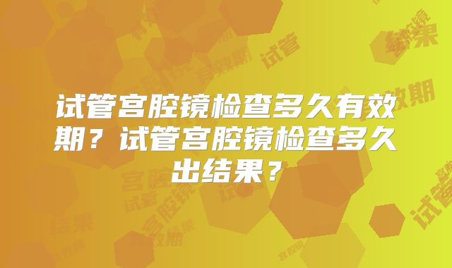 试管宫腔镜检查多久有效期?试管宫腔镜检查多久出结果?