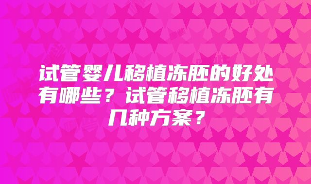 试管婴儿移植冻胚的好处有哪些？试管移植冻胚有几种方案？