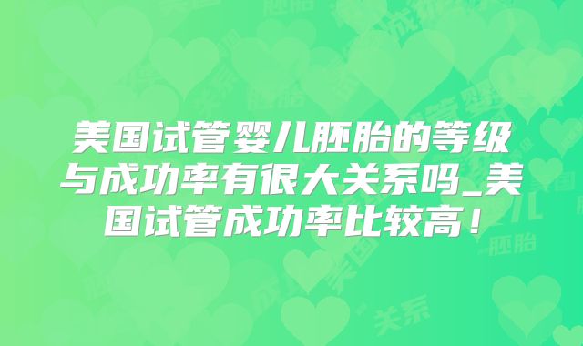 美国试管婴儿胚胎的等级与成功率有很大关系吗_美国试管成功率比较高！