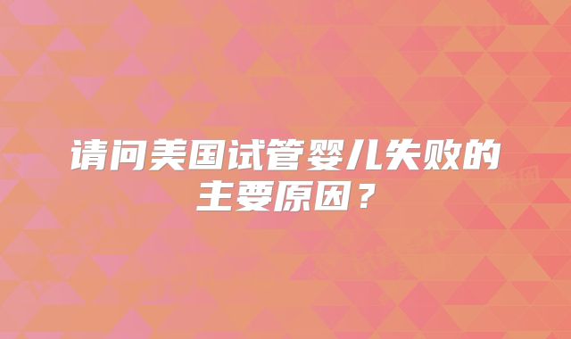 请问美国试管婴儿失败的主要原因?