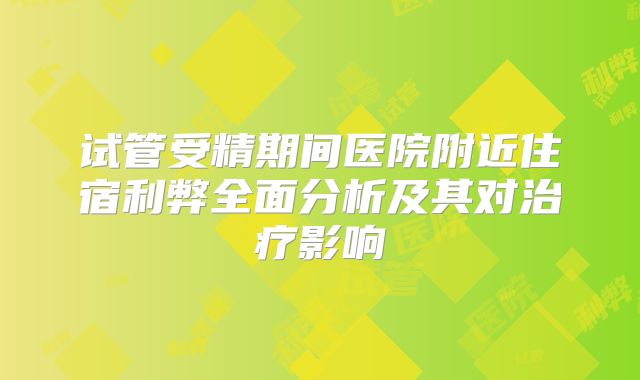 试管受精期间医院附近住宿利弊全面分析及其对治疗影响