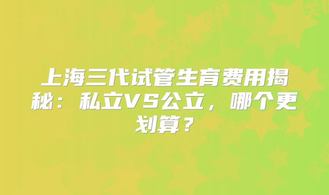 上海三代试管生育费用揭秘:私立VS公立,哪个更划算?