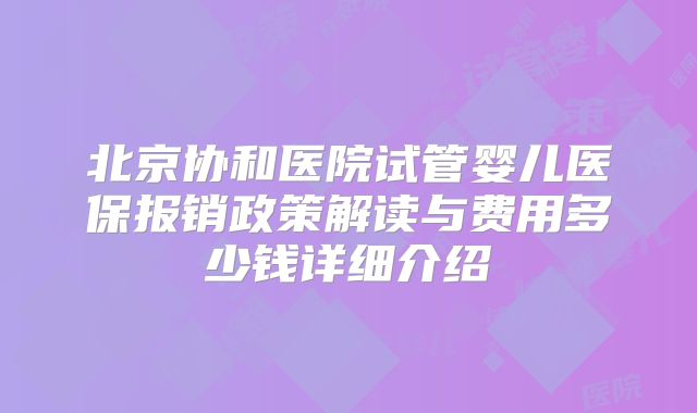 北京协和医院试管婴儿医保报销政策解读与费用多少钱详细介绍