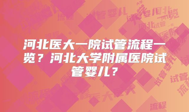 河北医大一院试管流程一览?河北大学附属医院试管婴儿?