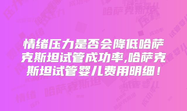 情绪压力是否会降低哈萨克斯坦试管成功率,哈萨克斯坦试管婴儿费用明细！