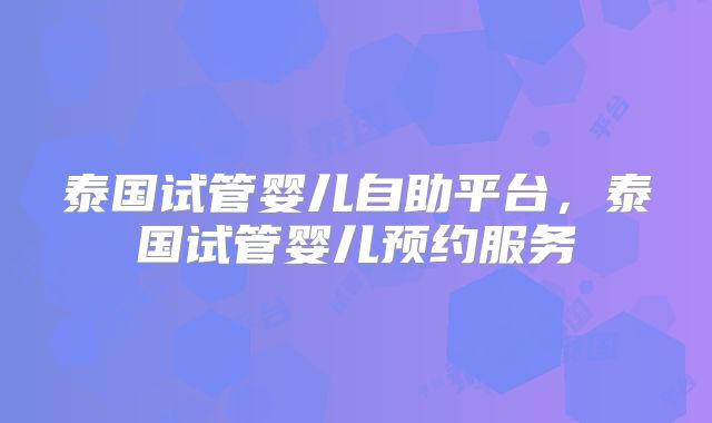 泰国试管婴儿自助平台，泰国试管婴儿预约服务