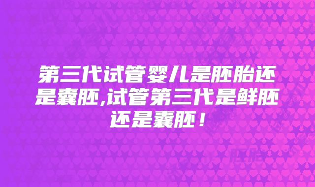第三代试管婴儿是胚胎还是囊胚,试管第三代是鲜胚还是囊胚！