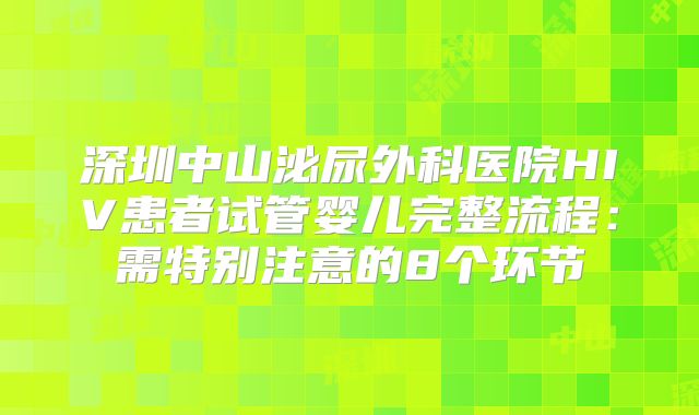 深圳中山泌尿外科医院HIV患者试管婴儿完整流程：需特别注意的8个环节