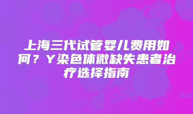 上海三代试管婴儿费用如何？Y染色体微缺失患者治疗选择指南