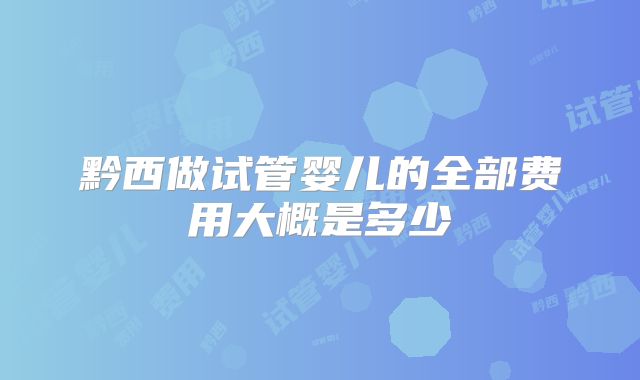 黔西做试管婴儿的全部费用大概是多少