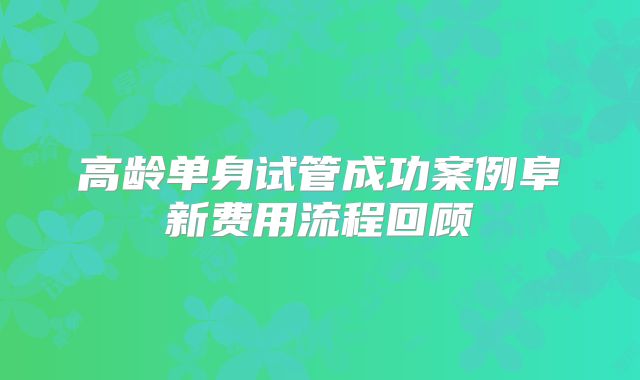 高龄单身试管成功案例阜新费用流程回顾