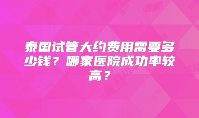 泰国试管大约费用需要多少钱？哪家医院成功率较高？