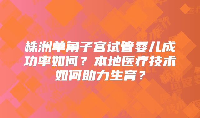 株洲单角子宫试管婴儿成功率如何?本地医疗技术如何助力生育?