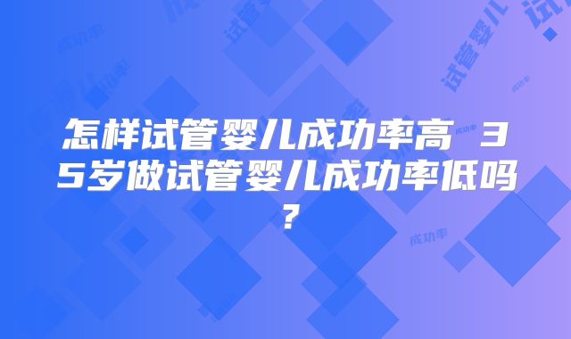 怎样试管婴儿成功率高 35岁做试管婴儿成功率低吗？