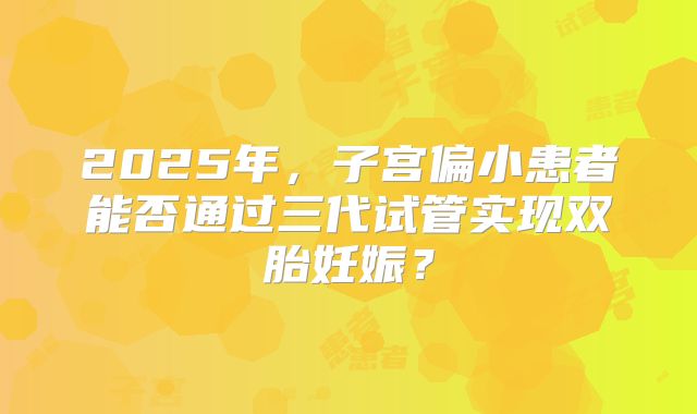 2025年，子宫偏小患者能否通过三代试管实现双胎妊娠？