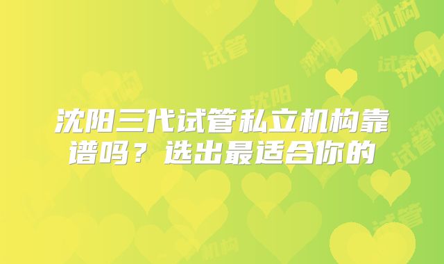沈阳三代试管私立机构靠谱吗？选出最适合你的