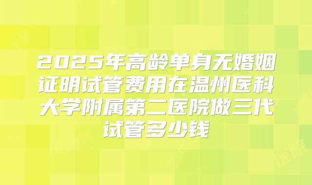 2025年高龄单身无婚姻证明试管费用在温州医科大学附属第二医院做三代试管多少钱