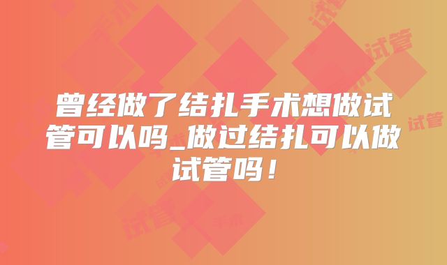 曾经做了结扎手术想做试管可以吗_做过结扎可以做试管吗！