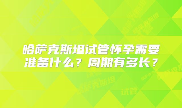 哈萨克斯坦试管怀孕需要准备什么？周期有多长？