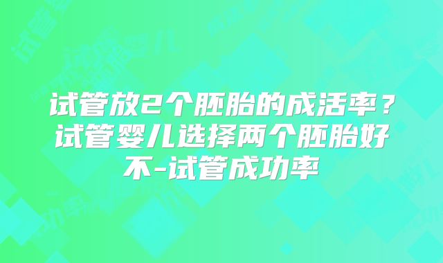 试管放2个胚胎的成活率？试管婴儿选择两个胚胎好不-试管成功率