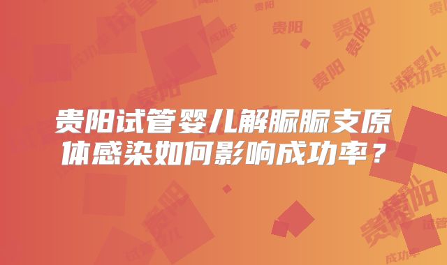 贵阳试管婴儿解脲脲支原体感染如何影响成功率？