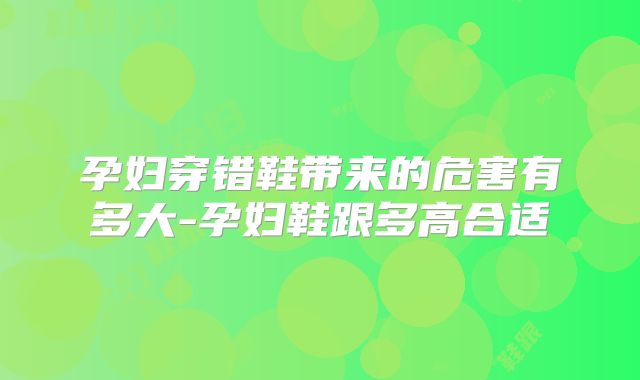 孕妇穿错鞋带来的危害有多大-孕妇鞋跟多高合适