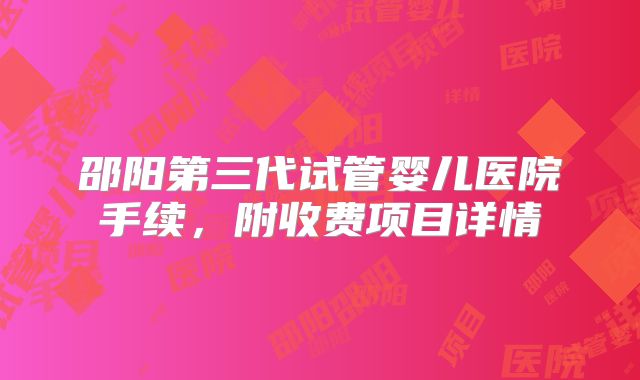 邵阳第三代试管婴儿医院手续，附收费项目详情