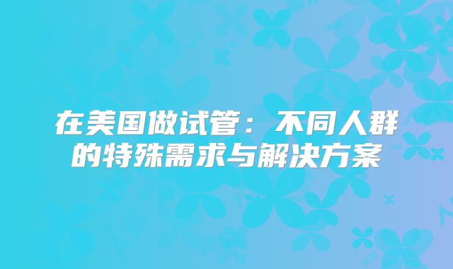 在美国做试管:不同人群的特殊需求与解决方案