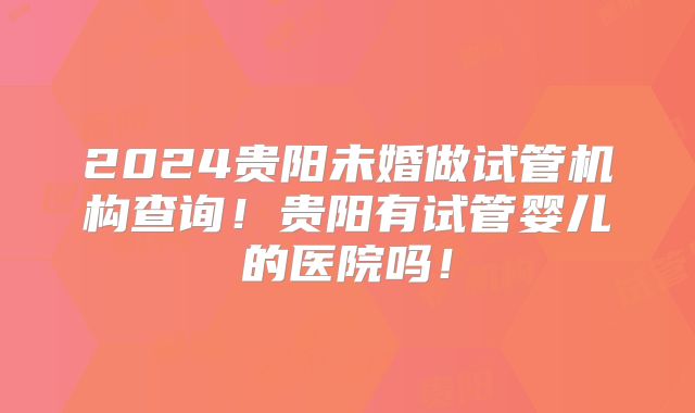 2024贵阳未婚做试管机构查询！贵阳有试管婴儿的医院吗！