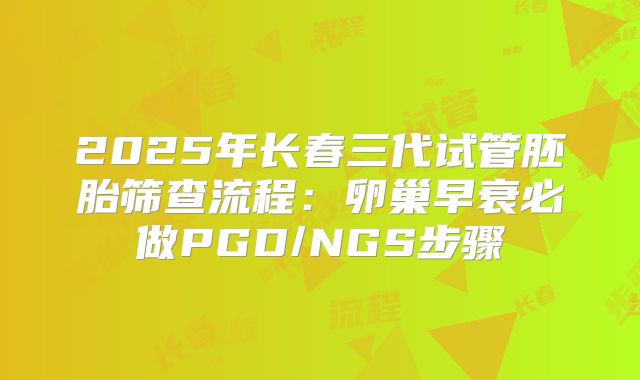 2025年长春三代试管胚胎筛查流程：卵巢早衰必做PGD/NGS步骤