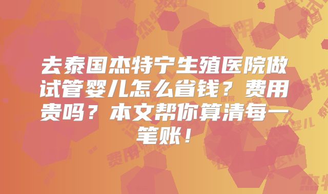去泰国杰特宁生殖医院做试管婴儿怎么省钱？费用贵吗？本文帮你算清每一笔账！