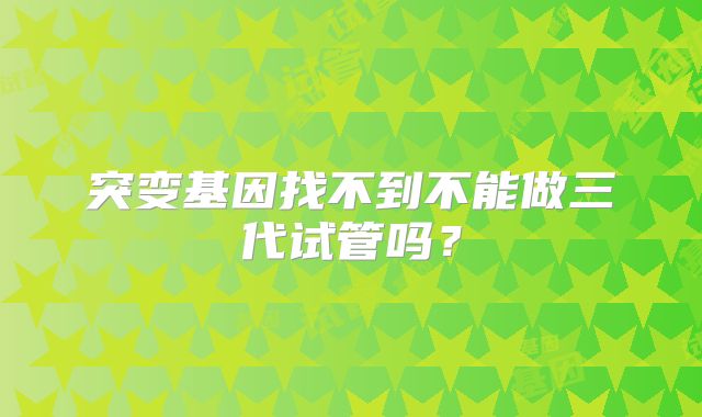 突变基因找不到不能做三代试管吗？