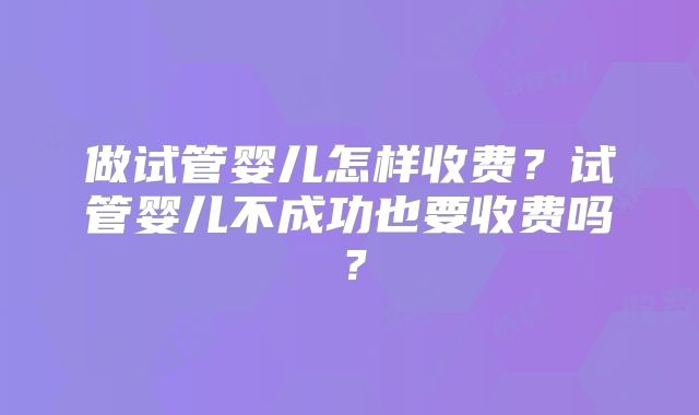 做试管婴儿怎样收费？试管婴儿不成功也要收费吗？