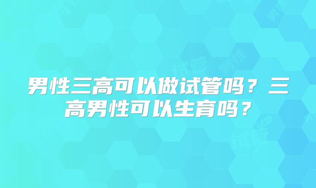 男性三高可以做试管吗?三高男性可以生育吗?